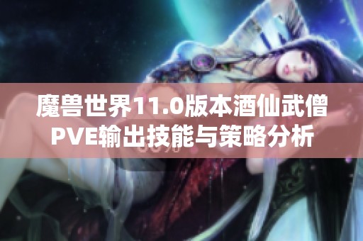 魔兽世界11.0版本酒仙武僧PVE输出技能与策略分析