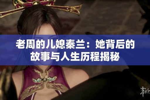 老周的儿媳秦兰：她背后的故事与人生历程揭秘