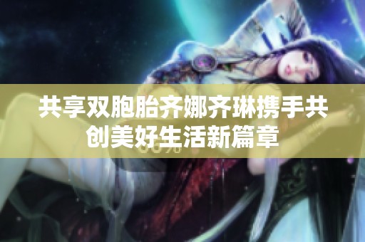 共享双胞胎齐娜齐琳携手共创美好生活新篇章