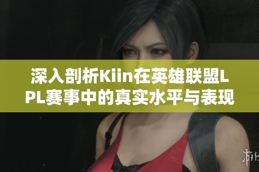 深入剖析Kiin在英雄联盟LPL赛事中的真实水平与表现