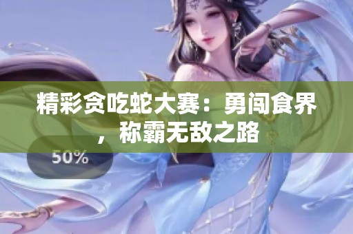 精彩贪吃蛇大赛：勇闯食界，称霸无敌之路