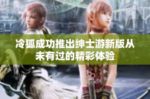 冷狐成功推出绅士游新版从未有过的精彩体验