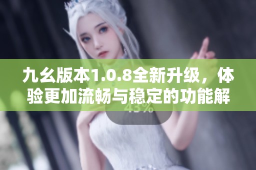 九幺版本1.0.8全新升级，体验更加流畅与稳定的功能解析