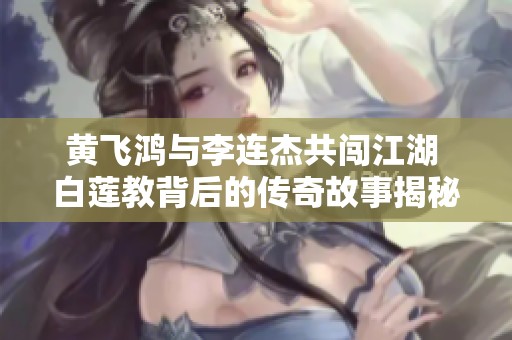 黄飞鸿与李连杰共闯江湖 白莲教背后的传奇故事揭秘