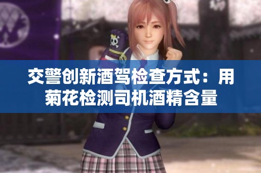 交警创新酒驾检查方式：用菊花检测司机酒精含量