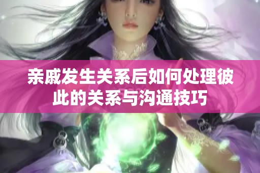 亲戚发生关系后如何处理彼此的关系与沟通技巧