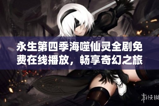 永生第四季海噬仙灵全剧免费在线播放，畅享奇幻之旅