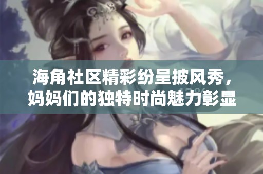海角社区精彩纷呈披风秀，妈妈们的独特时尚魅力彰显