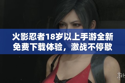 火影忍者18岁以上手游全新免费下载体验，激战不停歇！