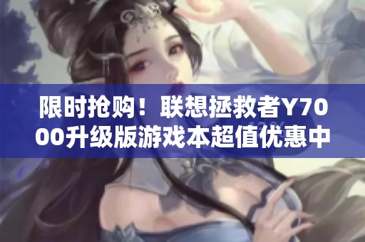 限时抢购！联想拯救者Y7000升级版游戏本超值优惠中
