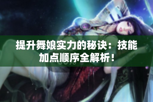 提升舞娘实力的秘诀：技能加点顺序全解析！