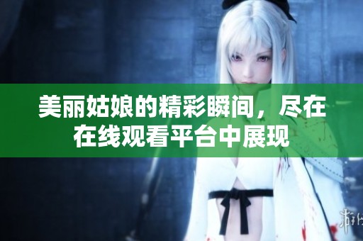 美丽姑娘的精彩瞬间，尽在在线观看平台中展现