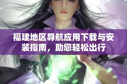 福建地区导航应用下载与安装指南，助您轻松出行