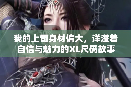 我的上司身材偏大，洋溢着自信与魅力的XL尺码故事