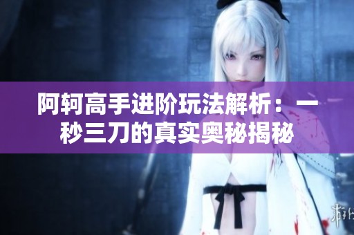 阿轲高手进阶玩法解析：一秒三刀的真实奥秘揭秘