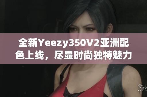 全新Yeezy350V2亚洲配色上线，尽显时尚独特魅力