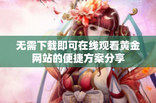 无需下载即可在线观看黄金网站的便捷方案分享