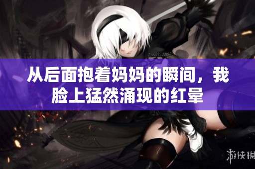 从后面抱着妈妈的瞬间，我脸上猛然涌现的红晕