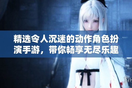 精选令人沉迷的动作角色扮演手游，带你畅享无尽乐趣！