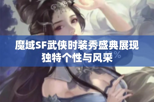 魔域SF武侠时装秀盛典展现独特个性与风采