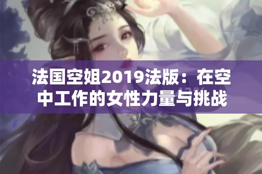 法国空姐2019法版：在空中工作的女性力量与挑战