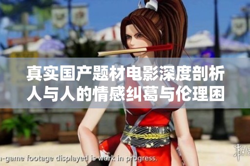 真实国产题材电影深度剖析人与人的情感纠葛与伦理困境