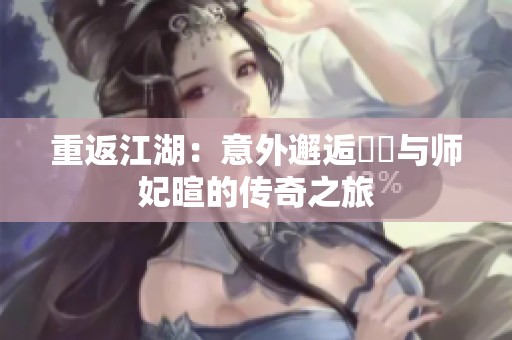 重返江湖：意外邂逅婠婠与师妃暄的传奇之旅