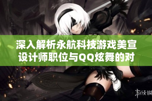 深入解析永航科技游戏美宣设计师职位与QQ炫舞的对比分析