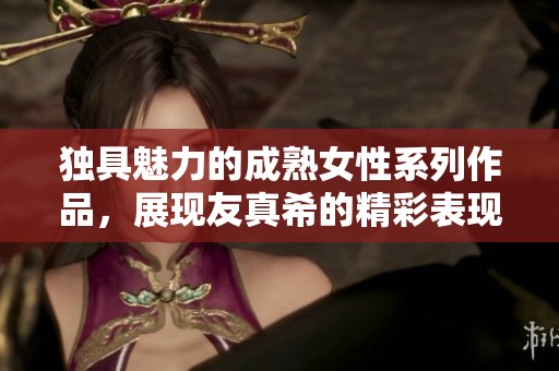 独具魅力的成熟女性系列作品，展现友真希的精彩表现
