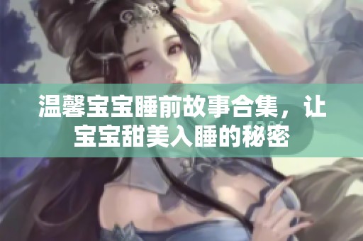 温馨宝宝睡前故事合集，让宝宝甜美入睡的秘密