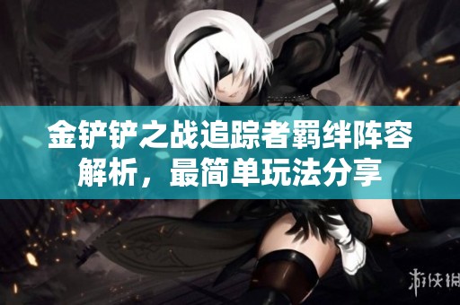 金铲铲之战追踪者羁绊阵容解析，最简单玩法分享
