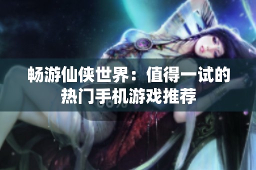 畅游仙侠世界：值得一试的热门手机游戏推荐