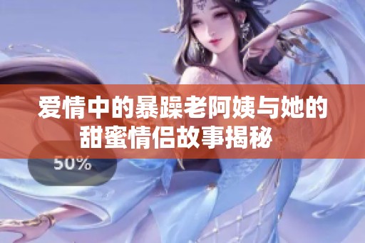 爱情中的暴躁老阿姨与她的甜蜜情侣故事揭秘  