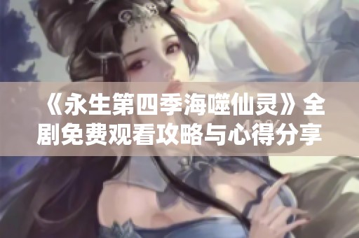 《永生第四季海噬仙灵》全剧免费观看攻略与心得分享