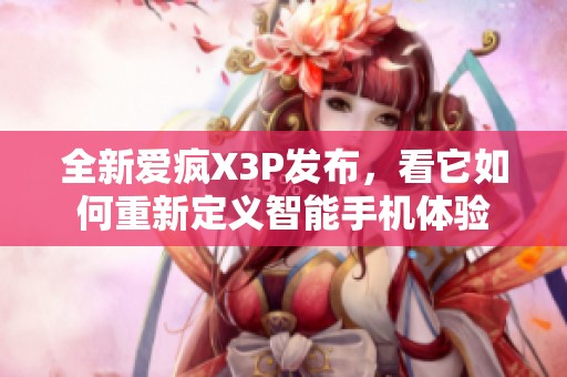 全新爱疯X3P发布，看它如何重新定义智能手机体验