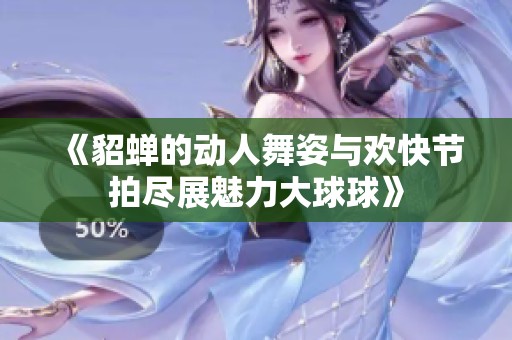 《貂蝉的动人舞姿与欢快节拍尽展魅力大球球》