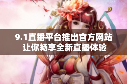 9.1直播平台推出官方网站 让你畅享全新直播体验