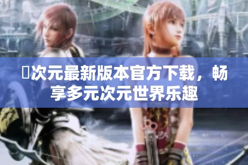 囧次元最新版本官方下载，畅享多元次元世界乐趣