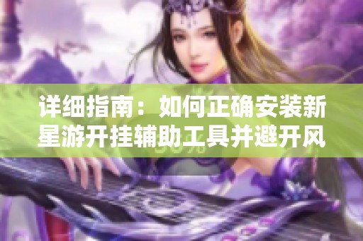 详细指南：如何正确安装新星游开挂辅助工具并避开风险