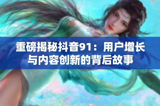 重磅揭秘抖音91：用户增长与内容创新的背后故事