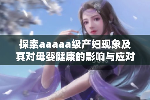 探索aaaaa级产妇现象及其对母婴健康的影响与应对策略