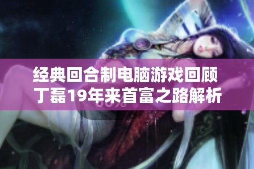 经典回合制电脑游戏回顾 丁磊19年来首富之路解析