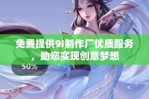 免费提供9I制作厂优质服务，助您实现创意梦想