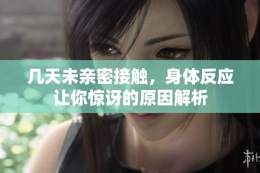 几天未亲密接触，身体反应让你惊讶的原因解析