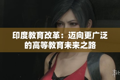 印度教育改革：迈向更广泛的高等教育未来之路