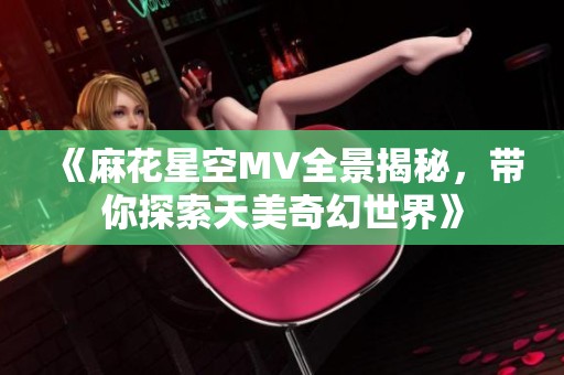 《麻花星空MV全景揭秘，带你探索天美奇幻世界》
