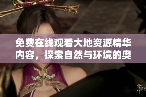 免费在线观看大地资源精华内容，探索自然与环境的奥秘
