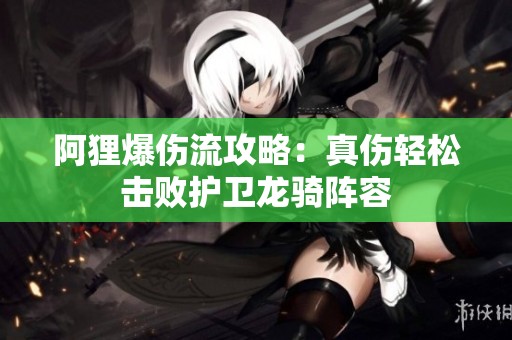阿狸爆伤流攻略：真伤轻松击败护卫龙骑阵容