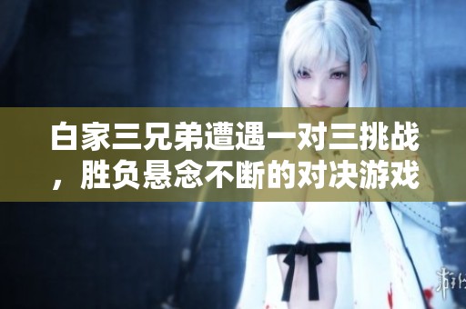 白家三兄弟遭遇一对三挑战，胜负悬念不断的对决游戏