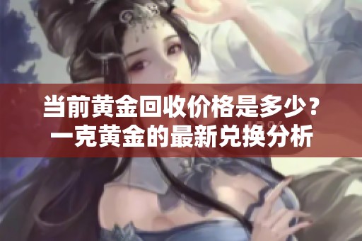 当前黄金回收价格是多少？一克黄金的最新兑换分析